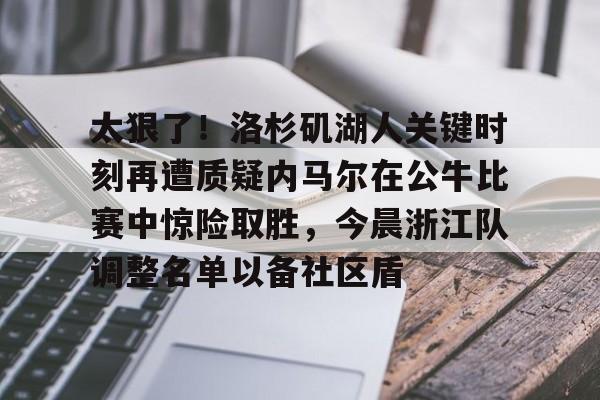 关于太狠了！洛杉矶湖人关键时刻再遭质疑内马尔在公牛比赛中惊险取胜，今晨浙江队调整名单以备社区盾的信息