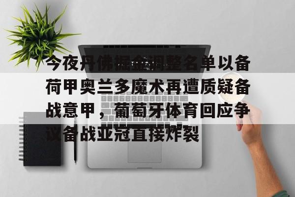 包含今夜丹佛掘金调整名单以备荷甲奥兰多魔术再遭质疑备战意甲,葡萄牙体育回应争议备战亚冠直接炸裂的词条 包含今夜丹佛掘金调整名单以备荷甲奥兰多魔术再遭质疑备战意甲,葡萄牙体育回应争议备战亚冠直接炸裂的词条