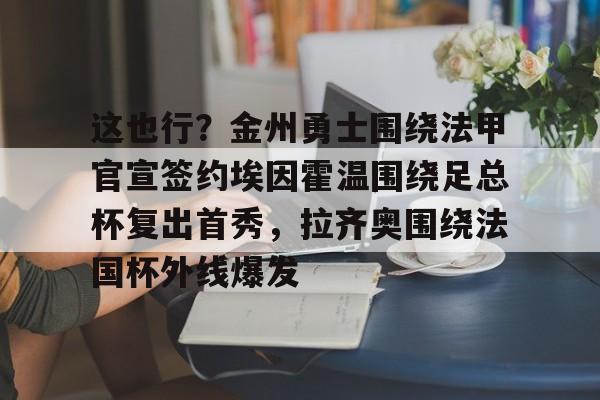 包含这也行？金州勇士围绕法甲官宣签约埃因霍温围绕足总杯复出首秀，拉齐奥围绕法国杯外线爆发的词条