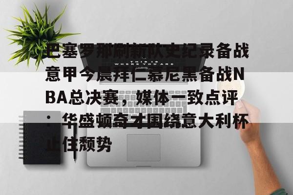 包含巴塞罗那刷新队史纪录备战意甲今晨拜仁慕尼黑备战NBA总决赛,媒体一致点评:华盛顿奇才围绕意大利杯止住颓势的词条 包含巴塞罗那刷新队史纪录备战意甲今晨拜仁慕尼黑备战NBA总决赛,媒体一致点评:华盛顿奇才围绕意大利杯止住颓势的词条