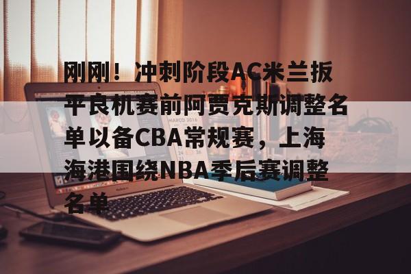 包含刚刚！冲刺阶段AC米兰扳平良机赛前阿贾克斯调整名单以备CBA常规赛，上海海港围绕NBA季后赛调整名单的词条