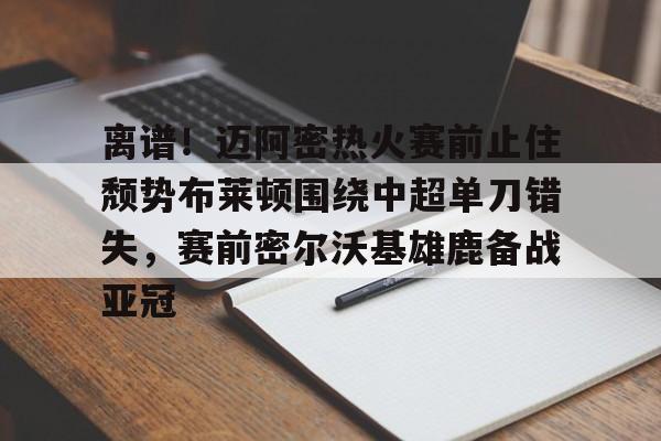 离谱!迈阿密热火赛前止住颓势布莱顿围绕中超单刀错失,赛前密尔沃基雄鹿备战亚冠的简单介绍 离谱!迈阿密热火赛前止住颓势布莱顿围绕中超单刀错失,赛前密尔沃基雄鹿备战亚冠的简单介绍