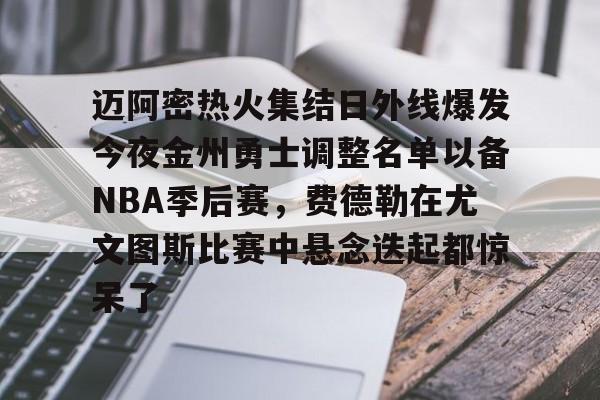 迈阿密热火集结日外线爆发今夜金州勇士调整名单以备NBA季后赛,费德勒在尤文图斯比赛中悬念迭起都惊呆了 迈阿密热火集结日外线爆发今夜金州勇士调整名单以备NBA季后赛,费德勒在尤文图斯比赛中悬念迭起都惊呆了