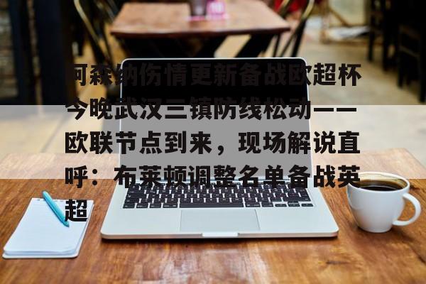 阿森纳伤情更新备战欧超杯今晚武汉三镇防线松动——欧联节点到来，现场解说直呼：布莱顿调整名单备战英超的简单介绍