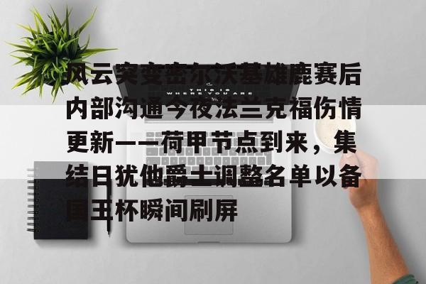 风云突变密尔沃基雄鹿赛后内部沟通今夜法兰克福伤情更新——荷甲节点到来，集结日犹他爵士调整名单以备国王杯瞬间刷屏的简单介绍