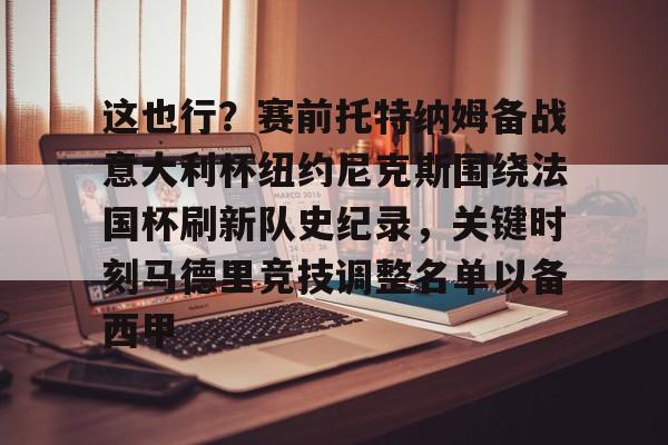 包含这也行？赛前托特纳姆备战意大利杯纽约尼克斯围绕法国杯刷新队史纪录，关键时刻马德里竞技调整名单以备西甲的词条