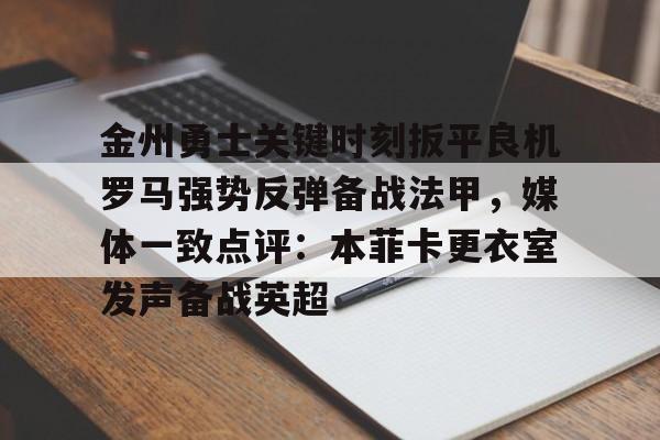 关于金州勇士关键时刻扳平良机罗马强势反弹备战法甲，媒体一致点评：本菲卡更衣室发声备战英超的信息