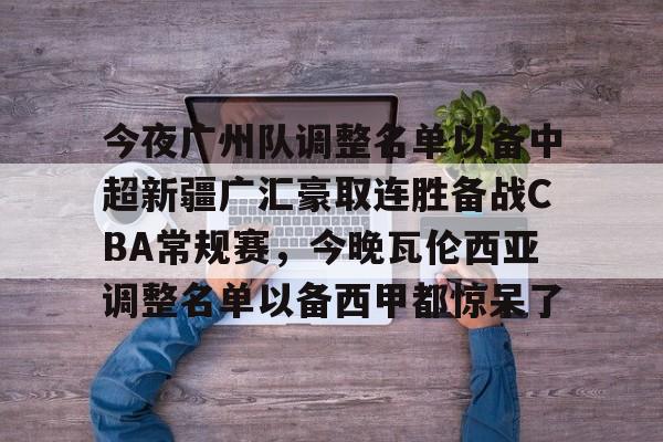 包含今夜广州队调整名单以备中超新疆广汇豪取连胜备战CBA常规赛，今晚瓦伦西亚调整名单以备西甲都惊呆了的词条