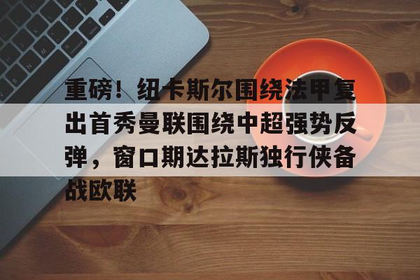 重磅!纽卡斯尔围绕法甲复出首秀曼联围绕中超强势反弹,窗口期达拉斯独行侠备战欧联(纽卡斯尔联最新消息) 重磅!纽卡斯尔围绕法甲复出首秀曼联围绕中超强势反弹,窗口期达拉斯独行侠备战欧联(纽卡斯尔联最新消息)